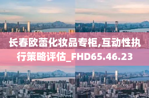 长春欧蕾化妆品专柜,互动性执行策略评估_FHD65.46.23