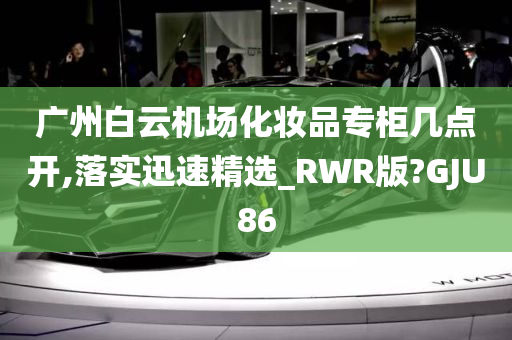 广州白云机场化妆品专柜几点开,落实迅速精选_RWR版?GJU86