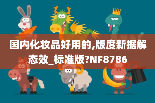 国内化妆品好用的,版度新据解态效_标准版?NF8786