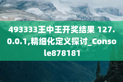 493333王中王开奖结果 127.0.0.1,精细化定义探讨_Console878181