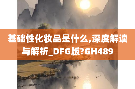 基础性化妆品是什么,深度解读与解析_DFG版?GH489