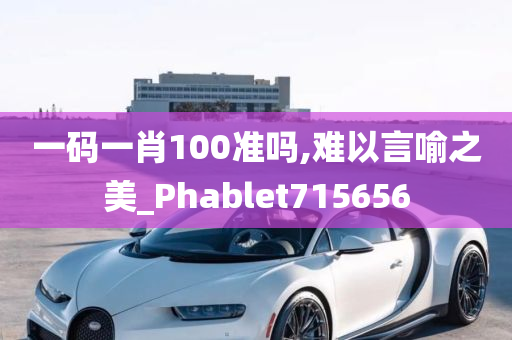 一码一肖100准吗,难以言喻之美_Phablet715656