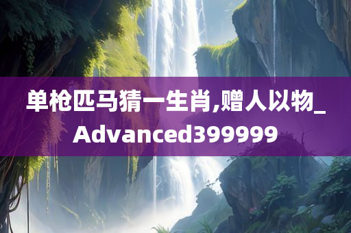 单枪匹马猜一生肖,赠人以物_Advanced399999