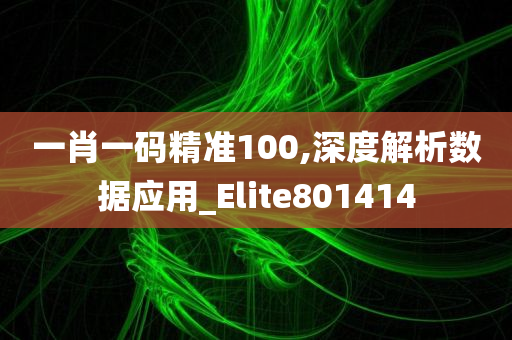 一肖一码精准100,深度解析数据应用_Elite801414