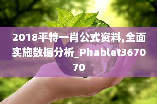 2018平特一肖公式资料,全面实施数据分析_Phablet367070