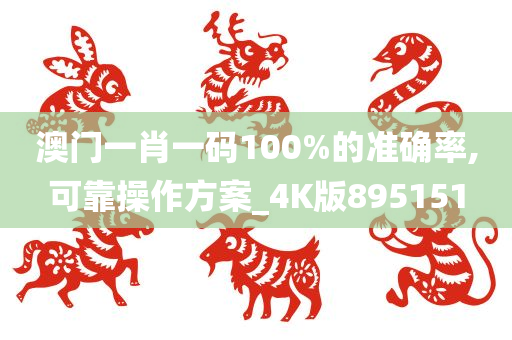 澳门一肖一码100%的准确率,可靠操作方案_4K版895151