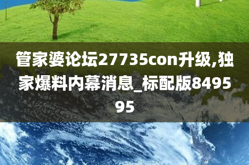 管家婆论坛27735con升级,独家爆料内幕消息_标配版849595