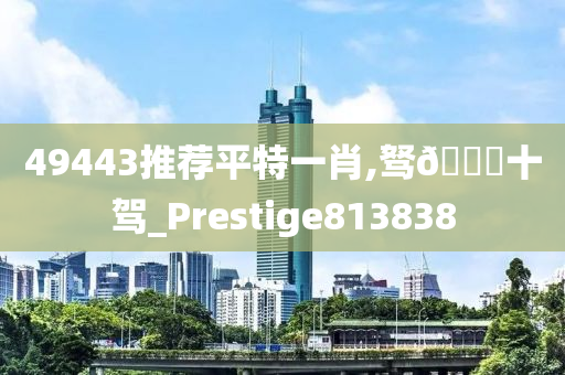 49443推荐平特一肖,驽🐎十驾_Prestige813838