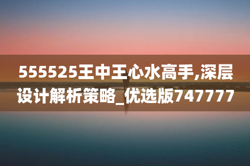 555525王中王心水高手,深层设计解析策略_优选版747777