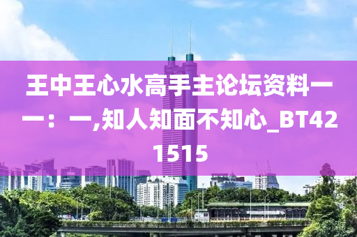 王中王心水高手主论坛资料一一：一,知人知面不知心_BT421515