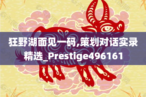 狂野湖面见一码,策划对话实录精选_Prestige496161