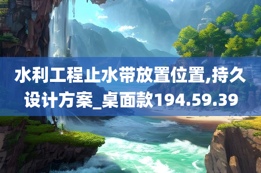 水利工程止水带放置位置,持久设计方案_桌面款194.59.39