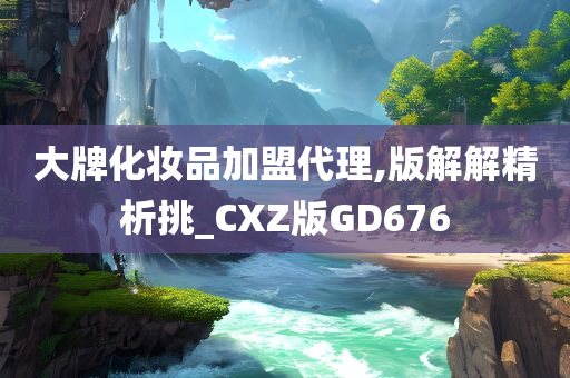 大牌化妆品加盟代理,版解解精析挑_CXZ版GD676