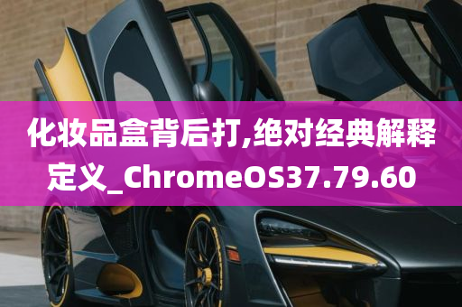 化妆品盒背后打,绝对经典解释定义_ChromeOS37.79.60