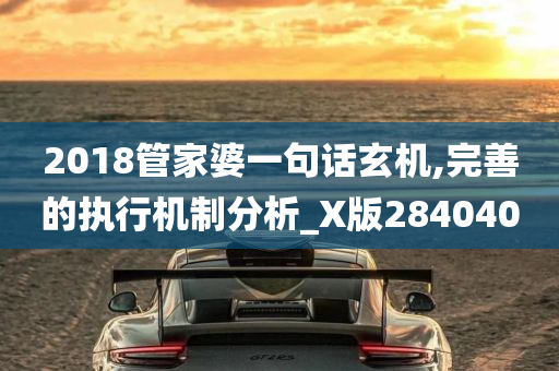 2018管家婆一句话玄机,完善的执行机制分析_X版284040