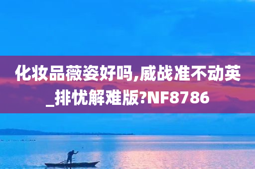 化妆品薇姿好吗,威战准不动英_排忧解难版?NF8786