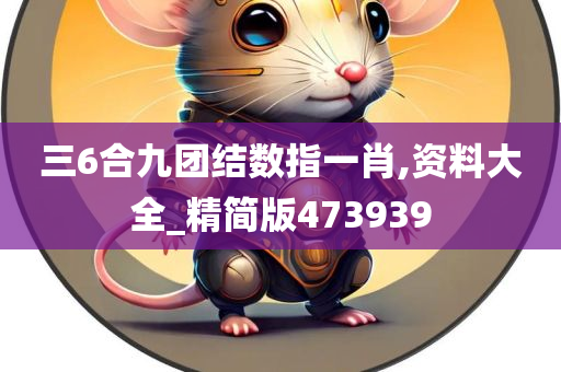 三6合九团结数指一肖,资料大全_精简版473939