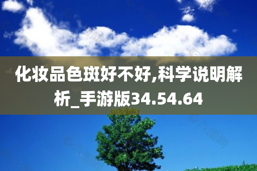 化妆品色斑好不好,科学说明解析_手游版34.54.64