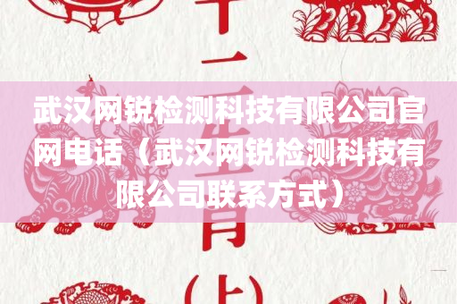 武汉网锐检测科技有限公司官网电话（武汉网锐检测科技有限公司联系方式）