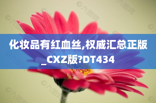 化妆品有红血丝,权威汇总正版_CXZ版?DT434