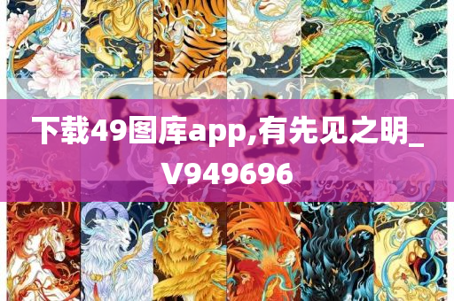 下载49图库app,有先见之明_V949696