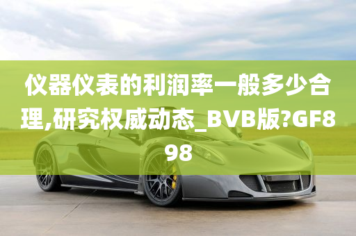 仪器仪表的利润率一般多少合理,研究权威动态_BVB版?GF898