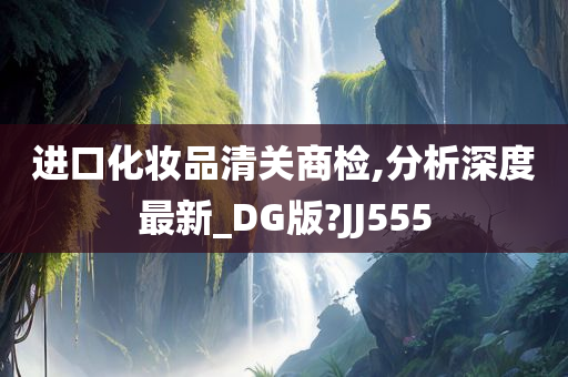 进口化妆品清关商检,分析深度最新_DG版?JJ555