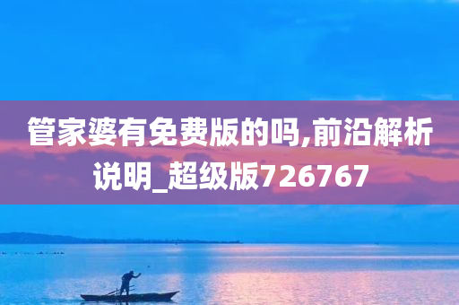 管家婆有免费版的吗,前沿解析说明_超级版726767