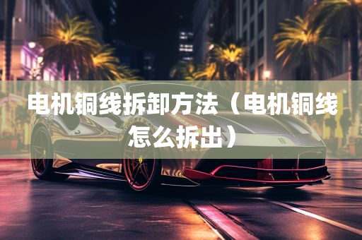 电机铜线拆卸方法（电机铜线怎么拆出）