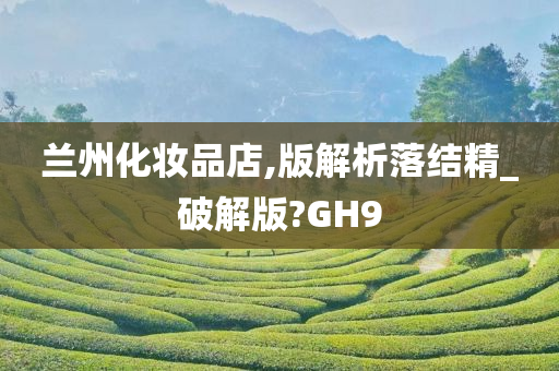 兰州化妆品店,版解析落结精_破解版?GH9