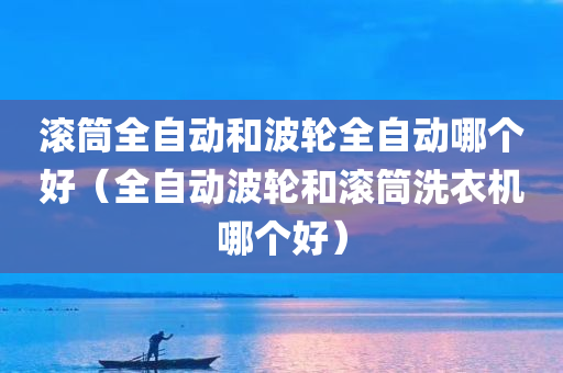 滚筒全自动和波轮全自动哪个好（全自动波轮和滚筒洗衣机哪个好）