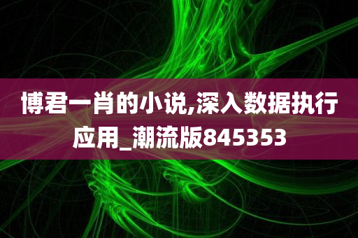 博君一肖的小说,深入数据执行应用_潮流版845353