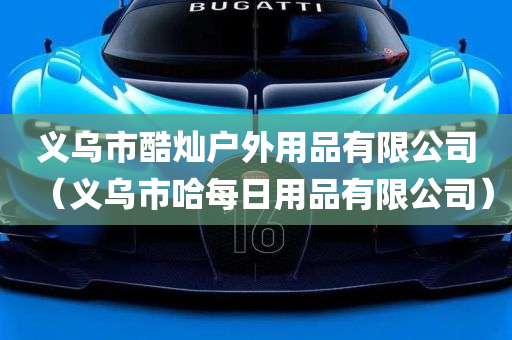 义乌市酷灿户外用品有限公司（义乌市哈每日用品有限公司）