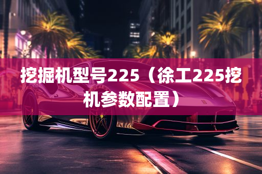 挖掘机型号225（徐工225挖机参数配置）