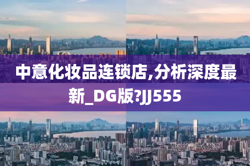 中意化妆品连锁店,分析深度最新_DG版?JJ555