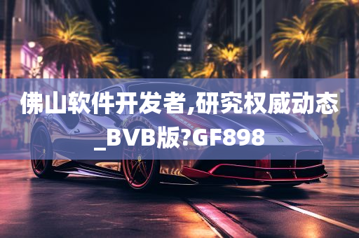 佛山软件开发者,研究权威动态_BVB版?GF898