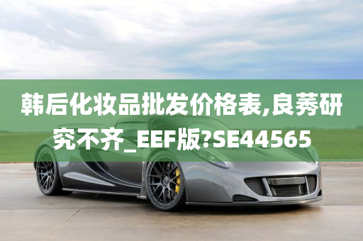 韩后化妆品批发价格表,良莠研究不齐_EEF版?SE44565