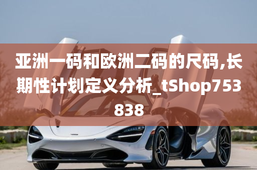 亚洲一码和欧洲二码的尺码,长期性计划定义分析_tShop753838