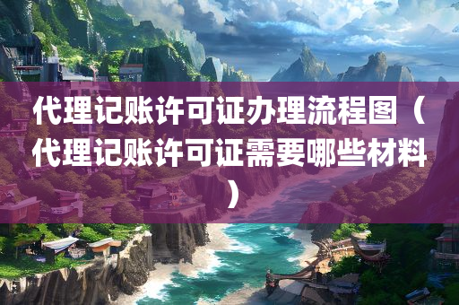 代理记账许可证办理流程图（代理记账许可证需要哪些材料）