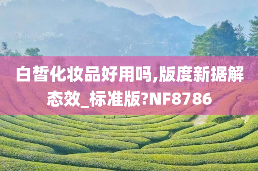 白皙化妆品好用吗,版度新据解态效_标准版?NF8786