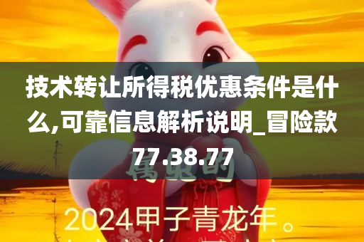 技术转让所得税优惠条件是什么,可靠信息解析说明_冒险款77.38.77