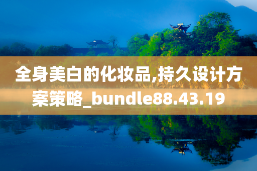 全身美白的化妆品,持久设计方案策略_bundle88.43.19