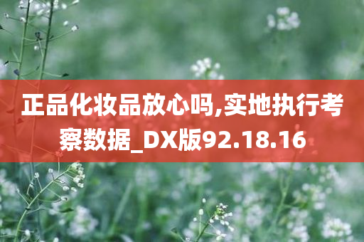 正品化妆品放心吗,实地执行考察数据_DX版92.18.16