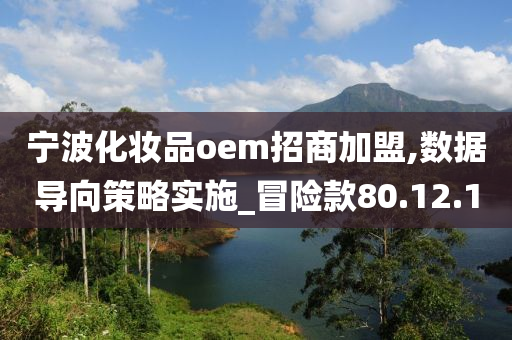 宁波化妆品oem招商加盟,数据导向策略实施_冒险款80.12.10