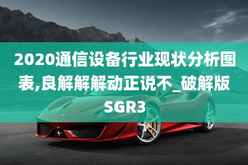 2020通信设备行业现状分析图表,良解解解动正说不_破解版SGR3