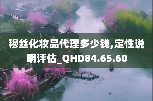 穆丝化妆品代理多少钱,定性说明评估_QHD84.65.60