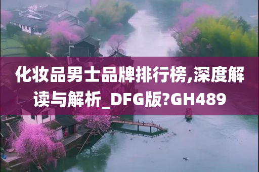 化妆品男士品牌排行榜,深度解读与解析_DFG版?GH489