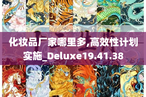 化妆品厂家哪里多,高效性计划实施_Deluxe19.41.38