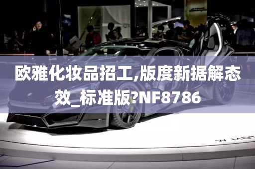 欧雅化妆品招工,版度新据解态效_标准版?NF8786