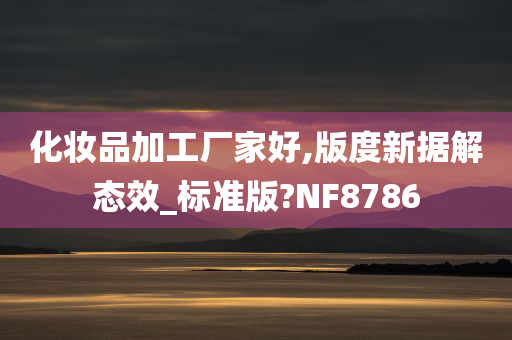 化妆品加工厂家好,版度新据解态效_标准版?NF8786